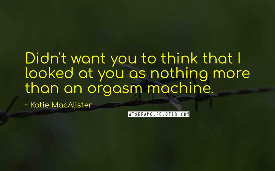 Katie MacAlister quotes: Didn't want you to think that I looked at you as nothing more than an orgasm machine.