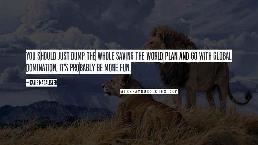 Katie MacAlister quotes: You should just dump the whole saving the world plan and go with global domination. It's probably be more fun.