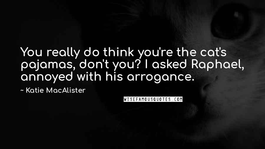 Katie MacAlister quotes: You really do think you're the cat's pajamas, don't you? I asked Raphael, annoyed with his arrogance.