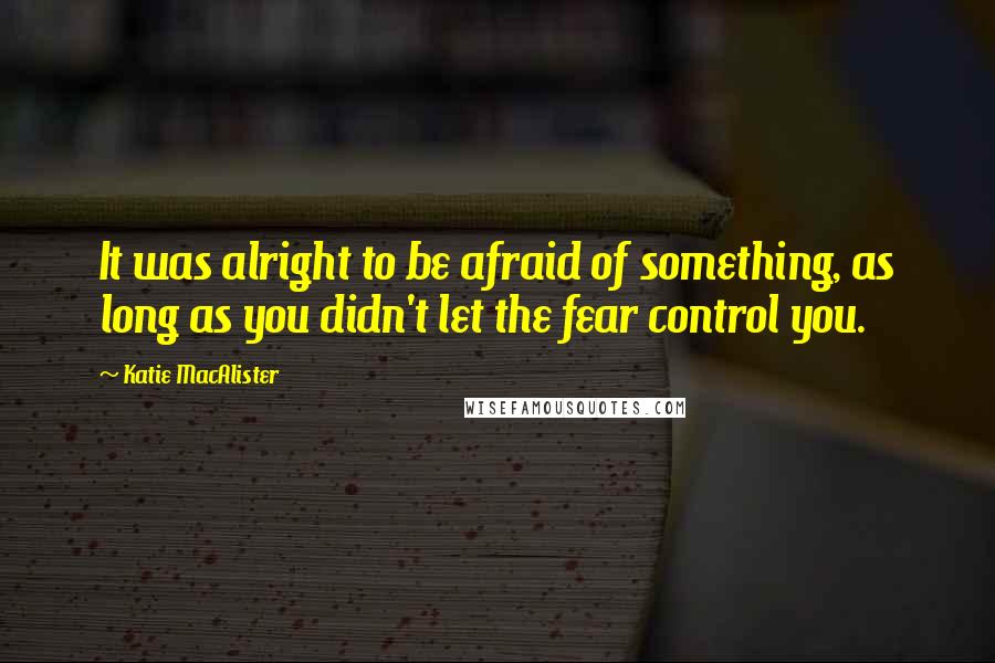 Katie MacAlister quotes: It was alright to be afraid of something, as long as you didn't let the fear control you.