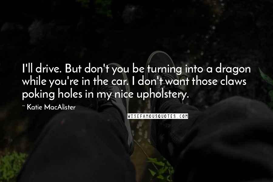 Katie MacAlister quotes: I'll drive. But don't you be turning into a dragon while you're in the car. I don't want those claws poking holes in my nice upholstery.