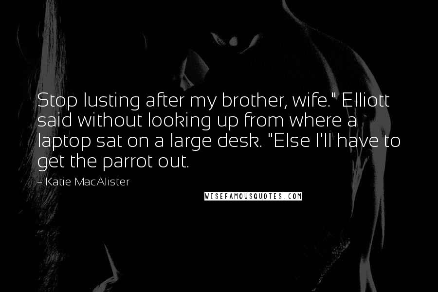 Katie MacAlister quotes: Stop lusting after my brother, wife." Elliott said without looking up from where a laptop sat on a large desk. "Else I'll have to get the parrot out.