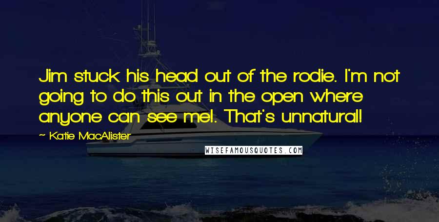 Katie MacAlister quotes: Jim stuck his head out of the rodie. I'm not going to do this out in the open where anyone can see me!. That's unnatural!