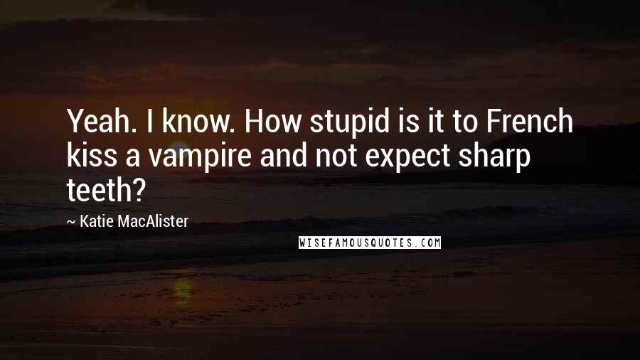 Katie MacAlister quotes: Yeah. I know. How stupid is it to French kiss a vampire and not expect sharp teeth?