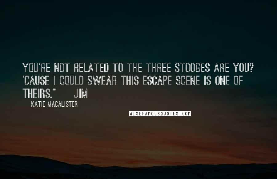 Katie MacAlister quotes: You're not related to the Three Stooges are you? 'Cause I could swear this escape scene is one of theirs." ~ Jim