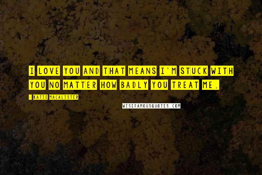 Katie MacAlister quotes: I love you and that means I'm stuck with you no matter how badly you treat me.