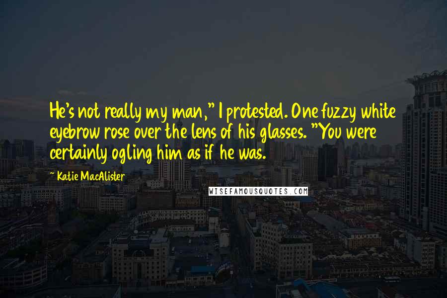 Katie MacAlister quotes: He's not really my man," I protested. One fuzzy white eyebrow rose over the lens of his glasses. "You were certainly ogling him as if he was.