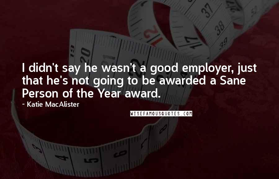 Katie MacAlister quotes: I didn't say he wasn't a good employer, just that he's not going to be awarded a Sane Person of the Year award.