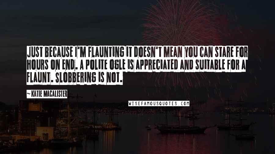 Katie MacAlister quotes: Just because I'm flaunting it doesn't mean you can stare for hours on end. A polite ogle is appreciated and suitable for a flaunt. Slobbering is not.