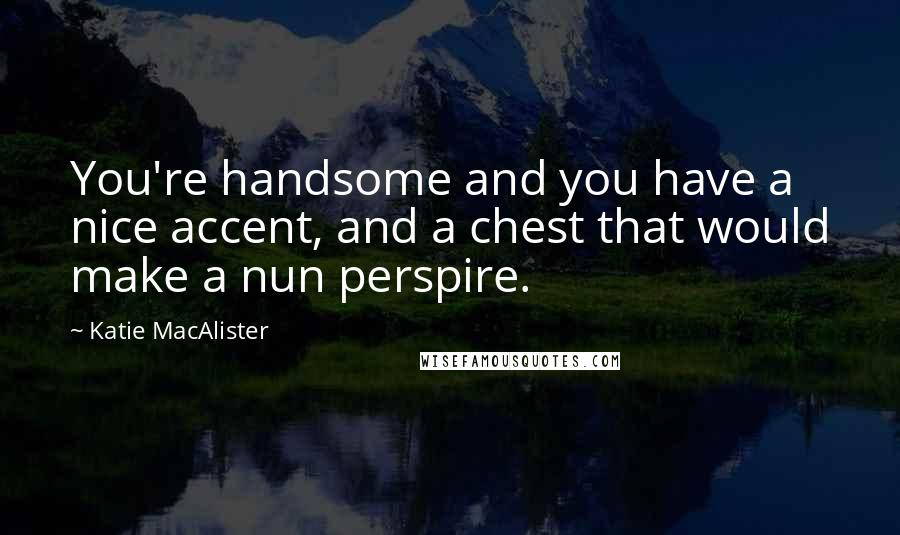 Katie MacAlister quotes: You're handsome and you have a nice accent, and a chest that would make a nun perspire.