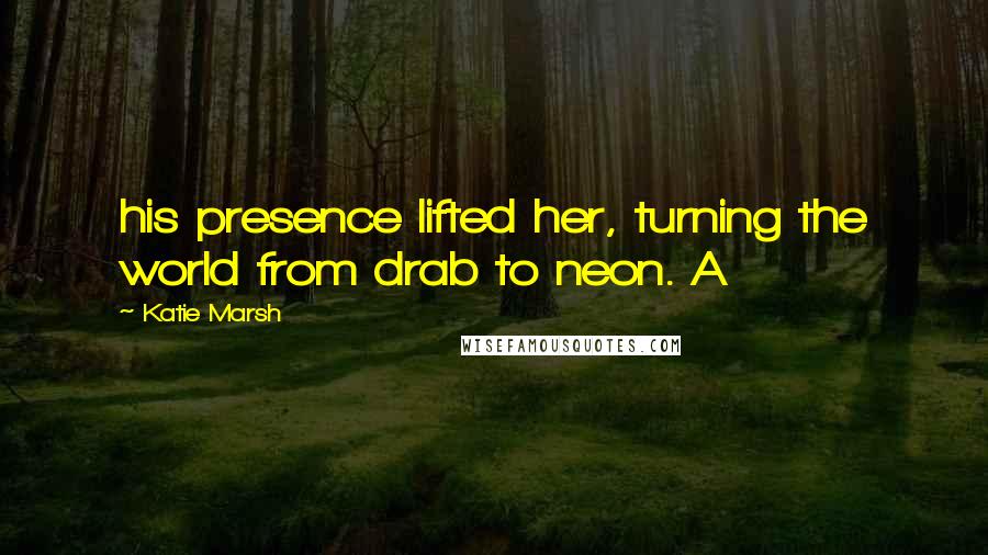Katie Marsh quotes: his presence lifted her, turning the world from drab to neon. A
