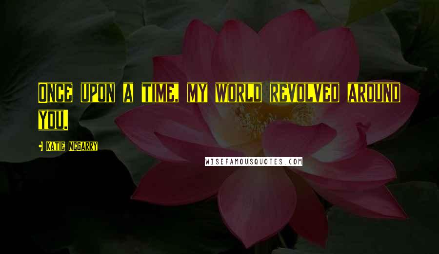 Katie McGarry quotes: Once upon a time, my world revolved around you.