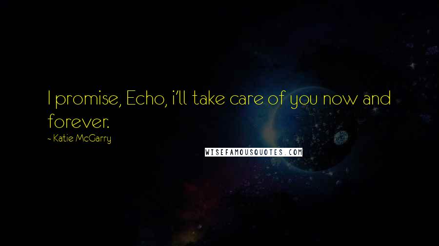 Katie McGarry quotes: I promise, Echo, i'll take care of you now and forever.