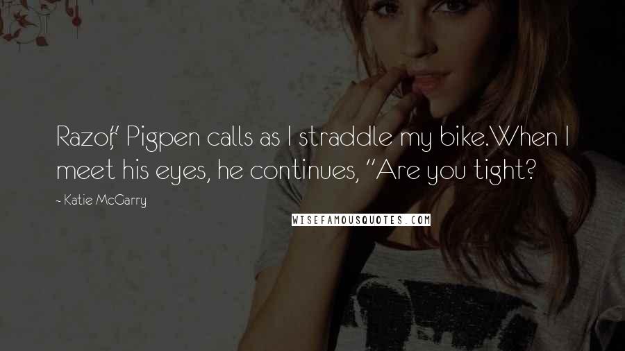 Katie McGarry quotes: Razor," Pigpen calls as I straddle my bike.When I meet his eyes, he continues, "Are you tight?