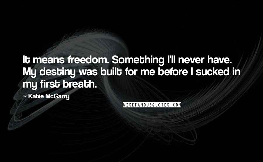 Katie McGarry quotes: It means freedom. Something I'll never have. My destiny was built for me before I sucked in my first breath.