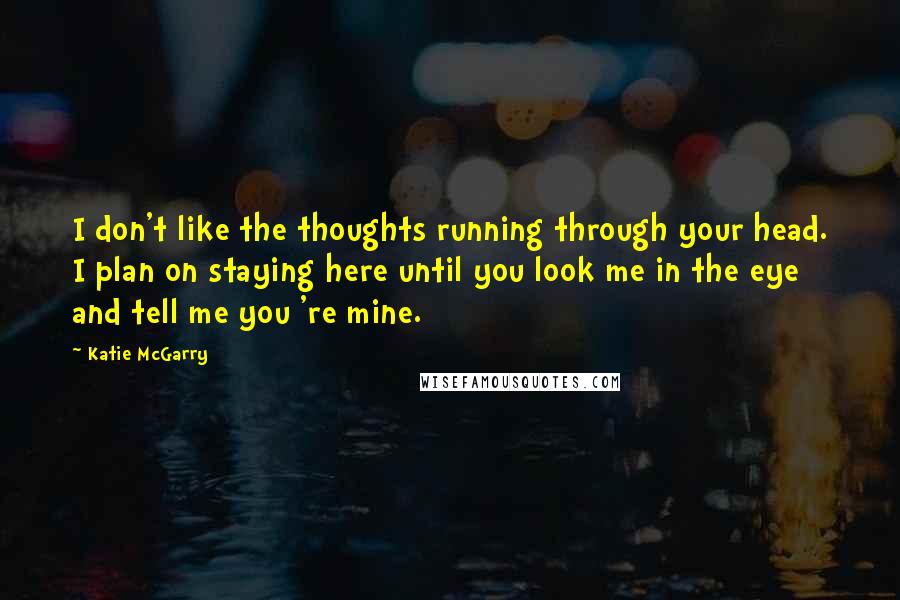 Katie McGarry quotes: I don't like the thoughts running through your head. I plan on staying here until you look me in the eye and tell me you 're mine.