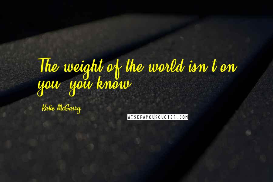 Katie McGarry quotes: The weight of the world isn't on you, you know?