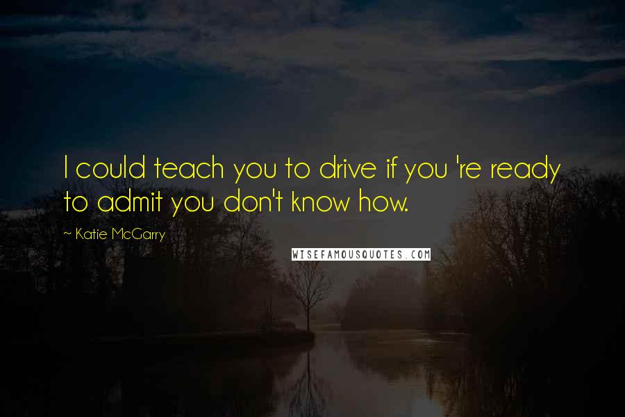 Katie McGarry quotes: I could teach you to drive if you 're ready to admit you don't know how.