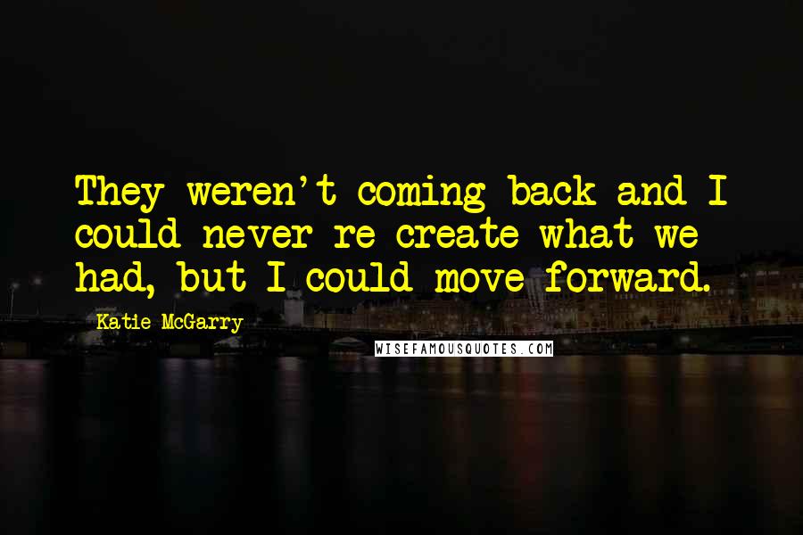 Katie McGarry quotes: They weren't coming back and I could never re-create what we had, but I could move forward.