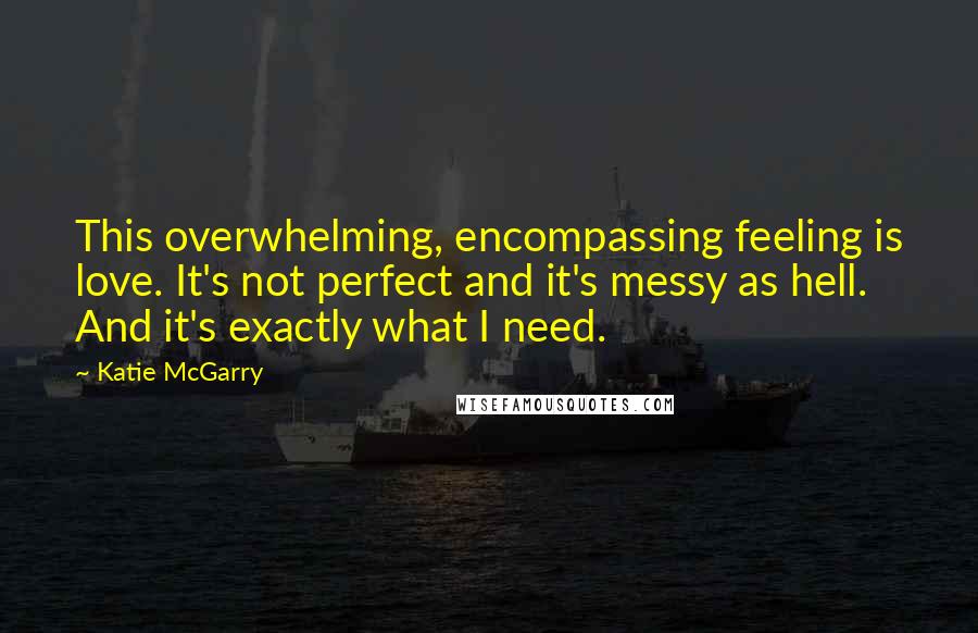 Katie McGarry quotes: This overwhelming, encompassing feeling is love. It's not perfect and it's messy as hell. And it's exactly what I need.