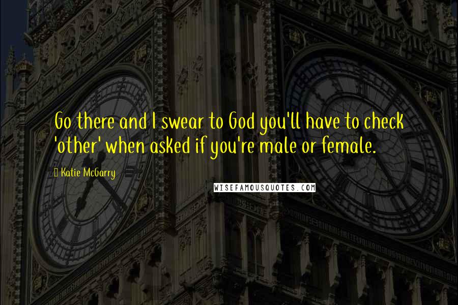 Katie McGarry quotes: Go there and I swear to God you'll have to check 'other' when asked if you're male or female.