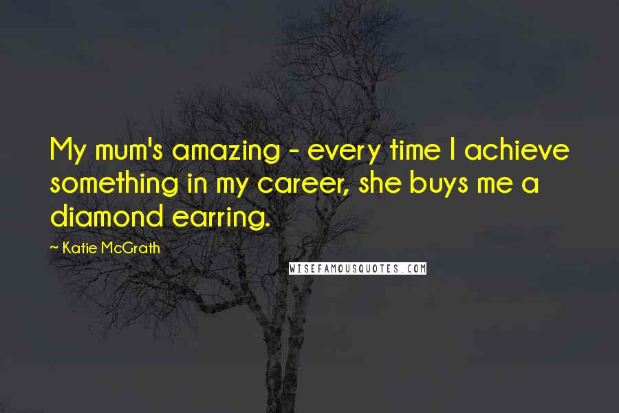 Katie McGrath quotes: My mum's amazing - every time I achieve something in my career, she buys me a diamond earring.