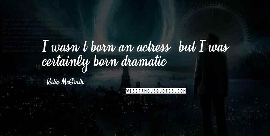 Katie McGrath quotes: I wasn't born an actress, but I was certainly born dramatic!