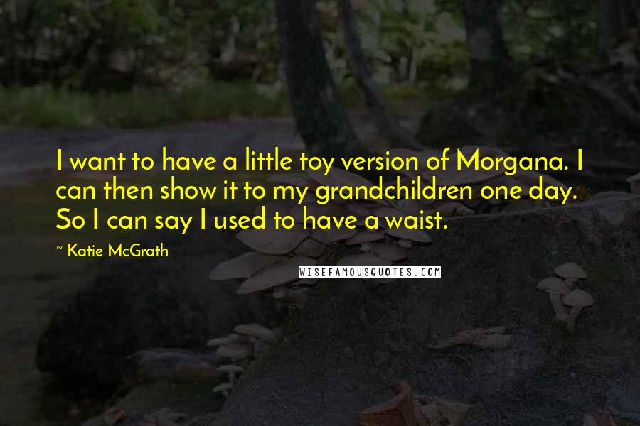 Katie McGrath quotes: I want to have a little toy version of Morgana. I can then show it to my grandchildren one day. So I can say I used to have a waist.