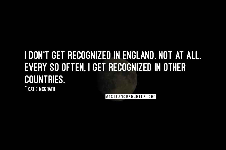 Katie McGrath quotes: I don't get recognized in England. Not at all. Every so often, I get recognized in other countries.