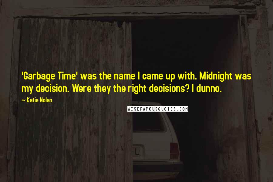 Katie Nolan quotes: 'Garbage Time' was the name I came up with. Midnight was my decision. Were they the right decisions? I dunno. Katie Nolan quotes: 'Garbage Time' was the name I came up with. Midnight was my decision. Were they the right decisions? I dunno.