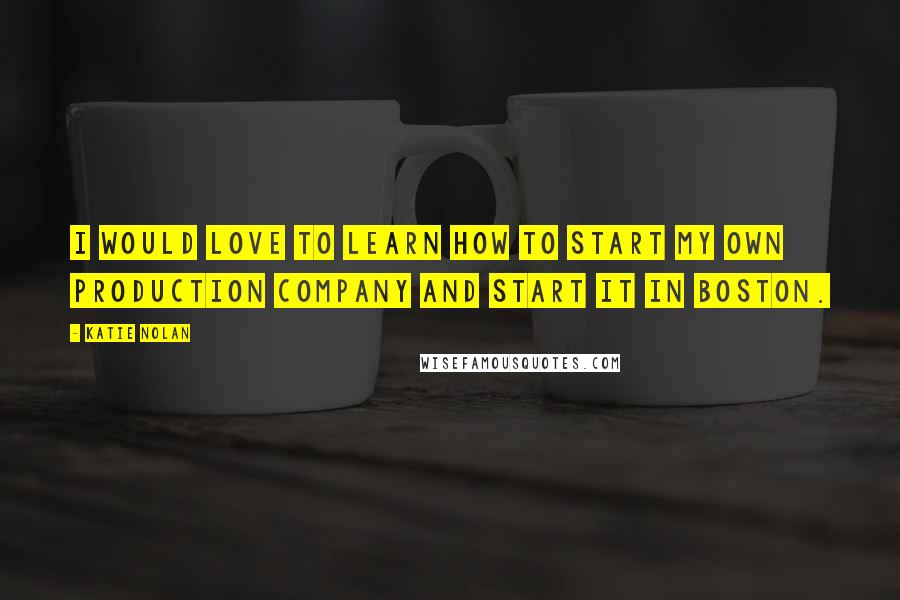 Katie Nolan quotes: I would love to learn how to start my own production company and start it in Boston.