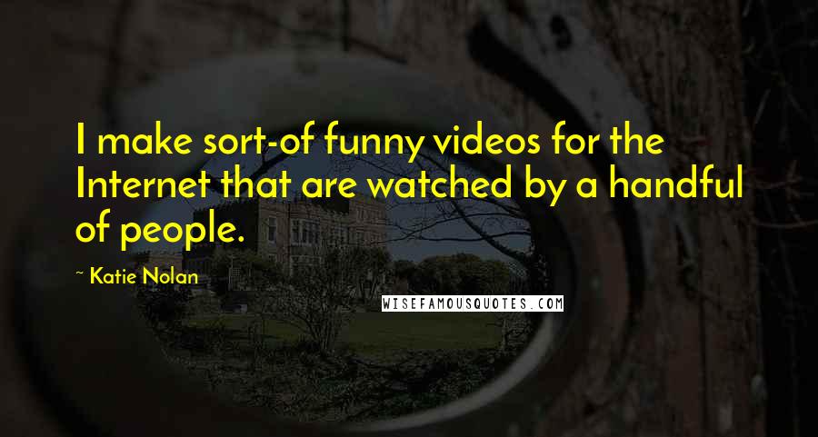 Katie Nolan quotes: I make sort-of funny videos for the Internet that are watched by a handful of people.