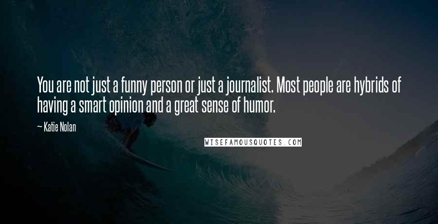 Katie Nolan quotes: You are not just a funny person or just a journalist. Most people are hybrids of having a smart opinion and a great sense of humor.