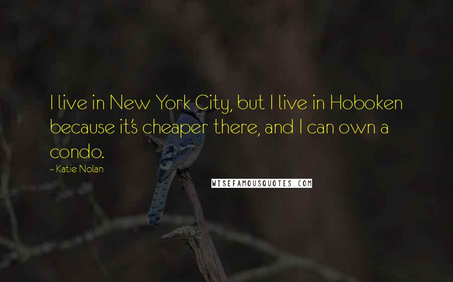 Katie Nolan quotes: I live in New York City, but I live in Hoboken because it's cheaper there, and I can own a condo.