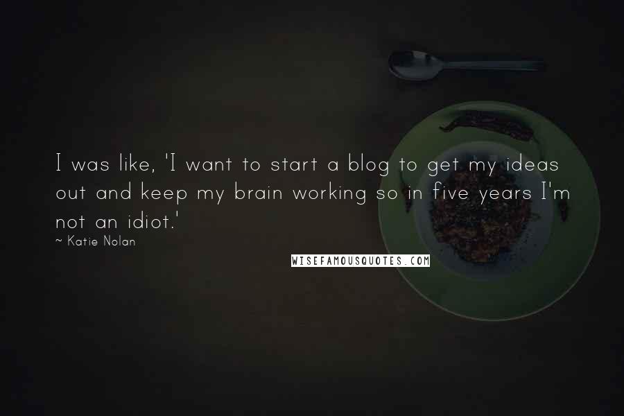 Katie Nolan quotes: I was like, 'I want to start a blog to get my ideas out and keep my brain working so in five years I'm not an idiot.'