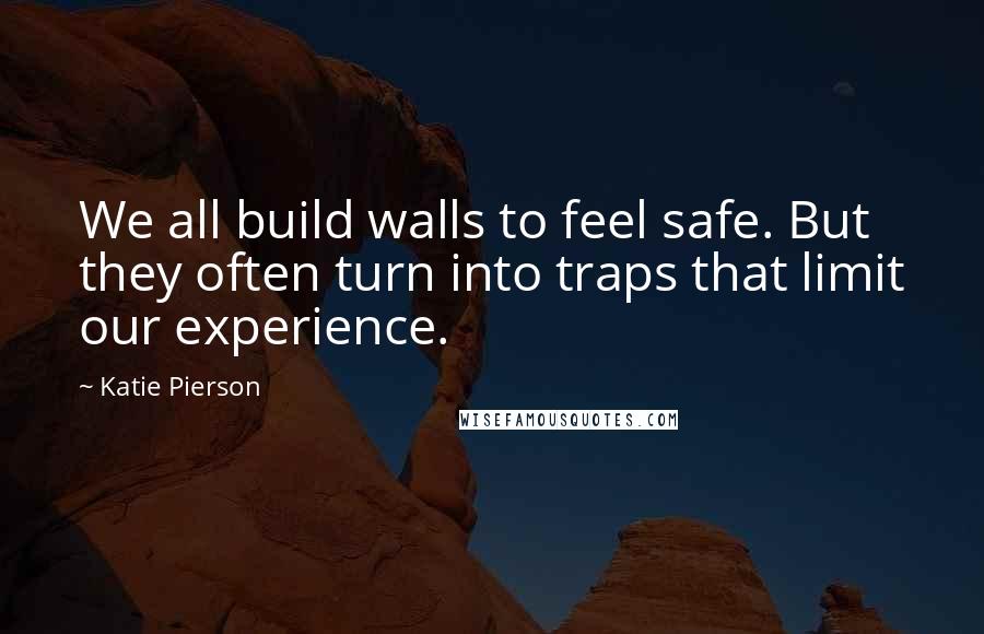 Katie Pierson quotes: We all build walls to feel safe. But they often turn into traps that limit our experience.