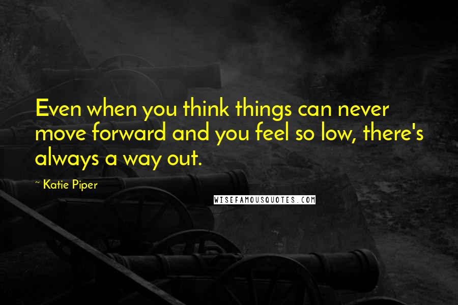 Katie Piper quotes: Even when you think things can never move forward and you feel so low, there's always a way out.