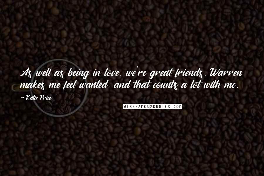 Katie Price quotes: As well as being in love, we're great friends. Warren makes me feel wanted, and that counts a lot with me. Katie Price quotes: As well as being in love, we're great friends. Warren makes me feel wanted, and that counts a lot with me.