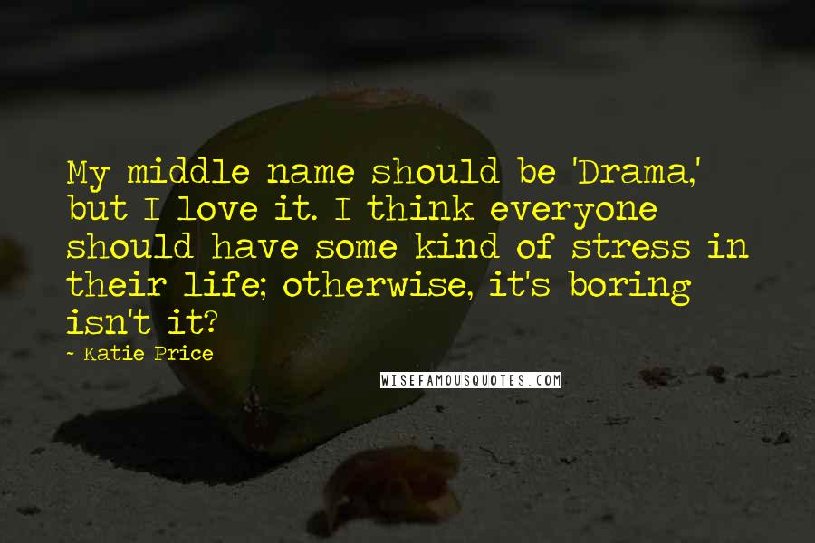 Katie Price quotes: My middle name should be 'Drama,' but I love it. I think everyone should have some kind of stress in their life; otherwise, it's boring isn't it? Katie Price quotes: My middle name should be 'Drama,' but I love it. I think everyone should have some kind of stress in their life; otherwise, it's boring isn't it?