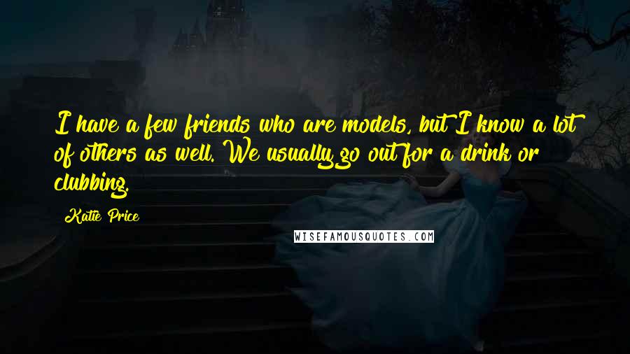 Katie Price quotes: I have a few friends who are models, but I know a lot of others as well. We usually go out for a drink or clubbing.