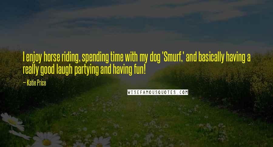 Katie Price quotes: I enjoy horse riding, spending time with my dog 'Smurf,' and basically having a really good laugh partying and having fun! Katie Price quotes: I enjoy horse riding, spending time with my dog 'Smurf,' and basically having a really good laugh partying and having fun!