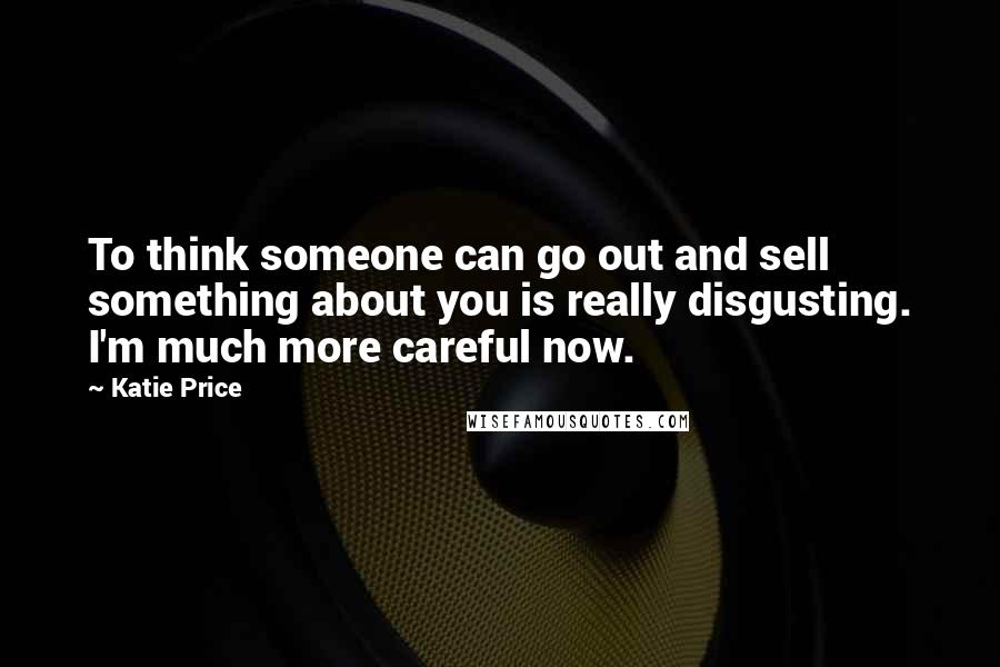 Katie Price quotes: To think someone can go out and sell something about you is really disgusting. I'm much more careful now. Katie Price quotes: To think someone can go out and sell something about you is really disgusting. I'm much more careful now.