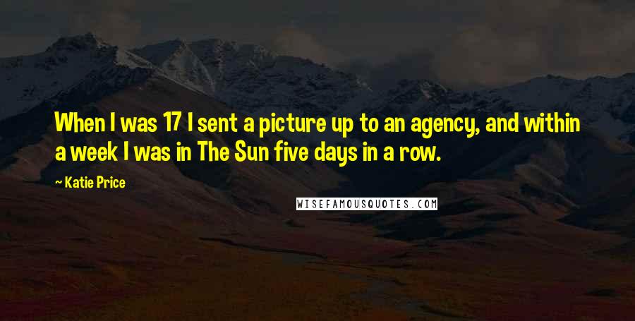 Katie Price quotes: When I was 17 I sent a picture up to an agency, and within a week I was in The Sun five days in a row. Katie Price quotes: When I was 17 I sent a picture up to an agency, and within a week I was in The Sun five days in a row.
