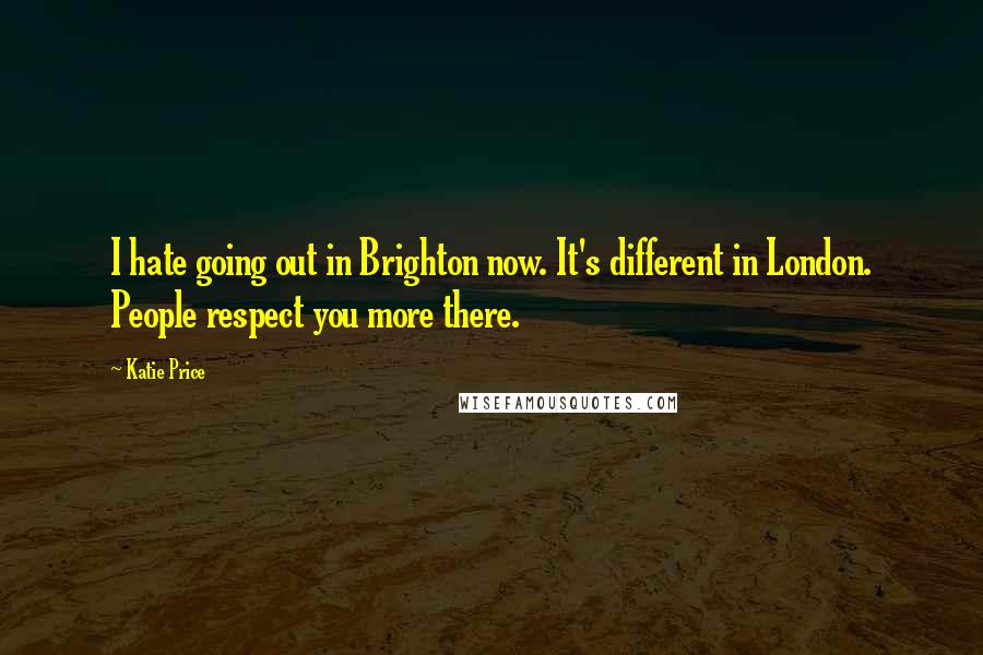 Katie Price quotes: I hate going out in Brighton now. It's different in London. People respect you more there.