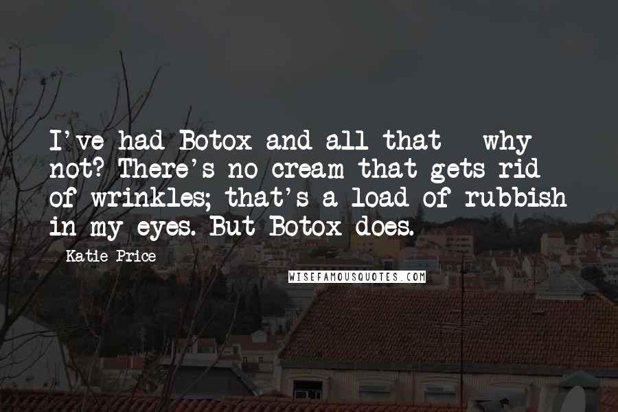 Katie Price quotes: I've had Botox and all that - why not? There's no cream that gets rid of wrinkles; that's a load of rubbish in my eyes. But Botox does. Katie Price quotes: I've had Botox and all that - why not? There's no cream that gets rid of wrinkles; that's a load of rubbish in my eyes. But Botox does.