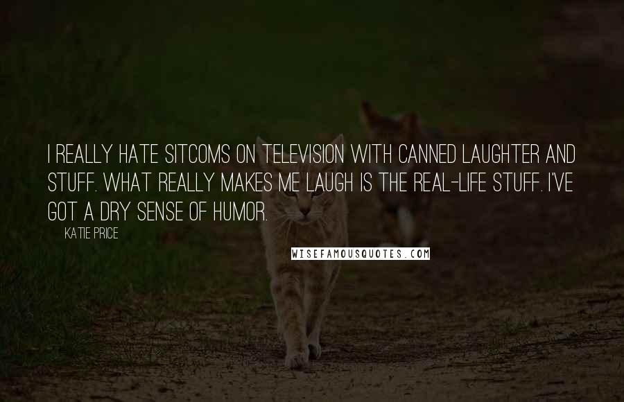 Katie Price quotes: I really hate sitcoms on television with canned laughter and stuff. What really makes me laugh is the real-life stuff. I've got a dry sense of humor.