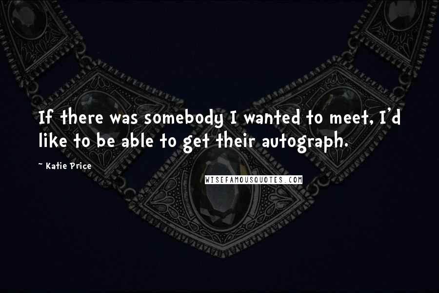 Katie Price quotes: If there was somebody I wanted to meet, I'd like to be able to get their autograph.