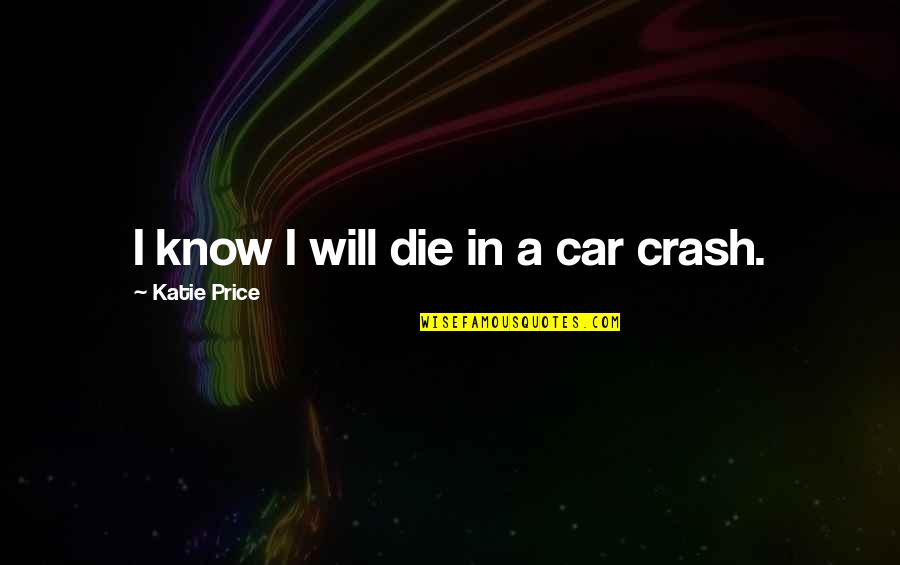 Katie Price Quotes By Katie Price: I know I will die in a car Katie Price Quotes By Katie Price: I know I will die in a car