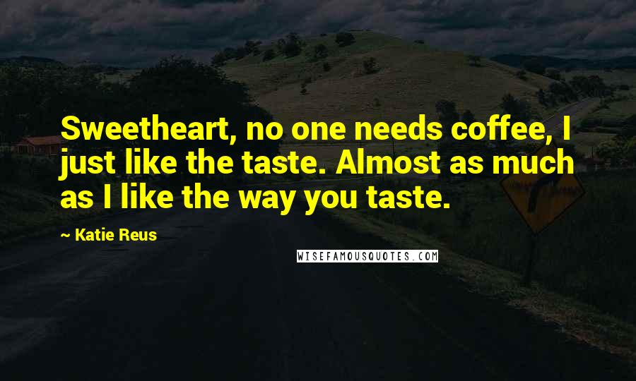 Katie Reus quotes: Sweetheart, no one needs coffee, I just like the taste. Almost as much as I like the way you taste.
