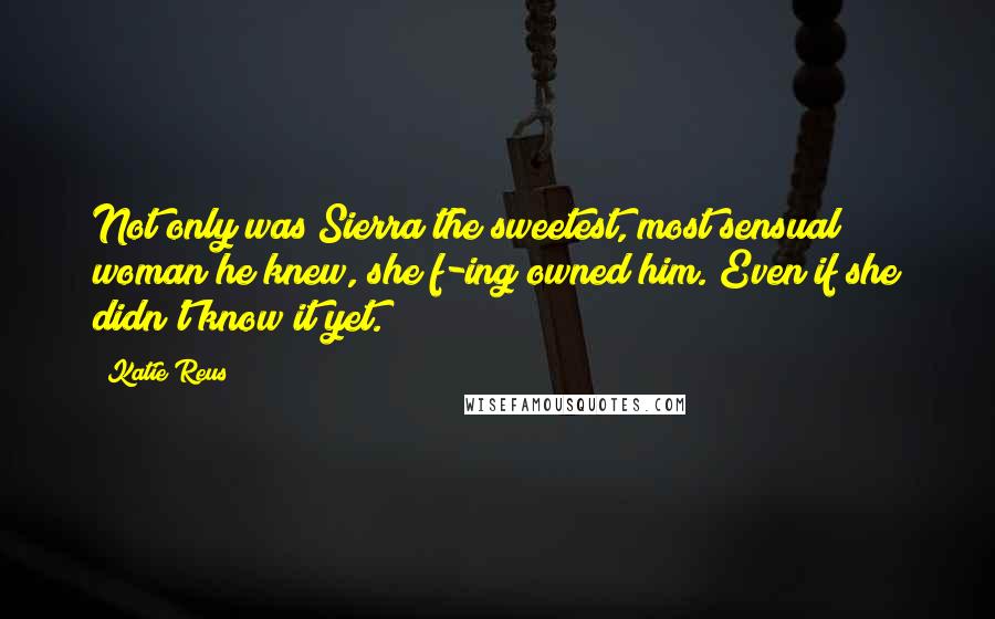 Katie Reus quotes: Not only was Sierra the sweetest, most sensual woman he knew, she f-ing owned him. Even if she didn't know it yet.